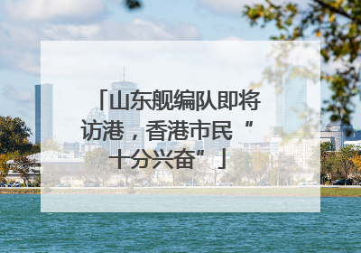 山东舰编队即将访港，香港市民“十分兴奋”