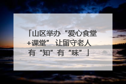 山区举办“爱心食堂+课堂” 让留守老人有“知”有“味”