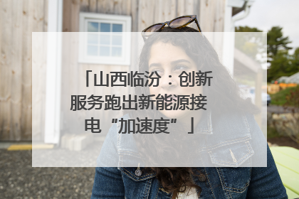 山西临汾：创新服务跑出新能源接电“加速度”