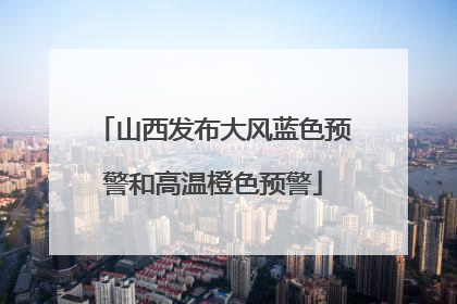 山西发布大风蓝色预警和高温橙色预警
