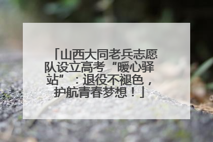 山西大同老兵志愿队设立高考“暖心驿站”：退役不褪色，护航青春梦想！