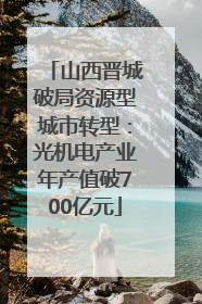 山西晋城破局资源型城市转型：光机电产业年产值破700亿元
