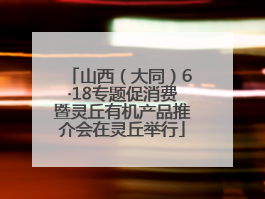 山西（大同）6·18专题促消费暨灵丘有机产品推介会在灵丘举行