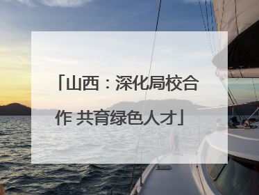 山西：深化局校合作 共育绿色人才