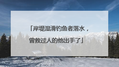 岸堤湿滑钓鱼者落水，曾救过人的他出手了