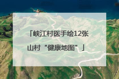 峡江村医手绘12张山村“健康地图”
