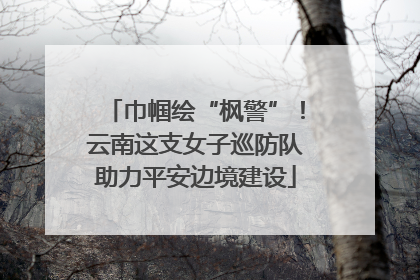 巾帼绘“枫警”！云南这支女子巡防队助力平安边境建设