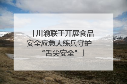 川渝联手开展食品安全应急大练兵守护“舌尖安全”