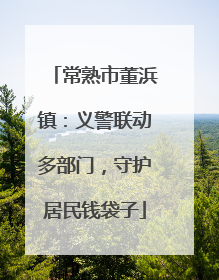 常熟市董浜镇：义警联动多部门，守护居民钱袋子