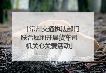 常州交通执法部门联合属地开展货车司机关心关爱活动
