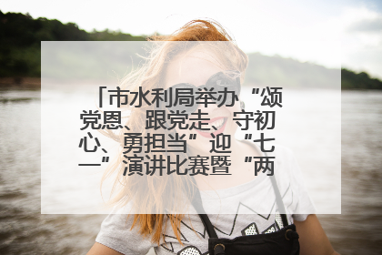 市水利局举办“颂党恩、跟党走、守初心、勇担当”迎“七一”演讲比赛暨“两优一先”表彰活动