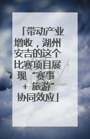 带动产业增收，湖州安吉的这个比赛项目展现“赛事 + 旅游”协同效应