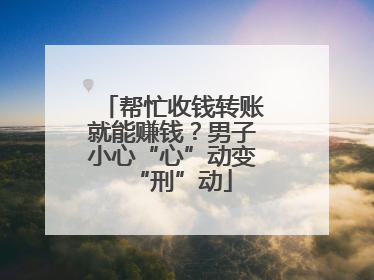 帮忙收钱转账就能赚钱？男子小心“心”动变“刑”动