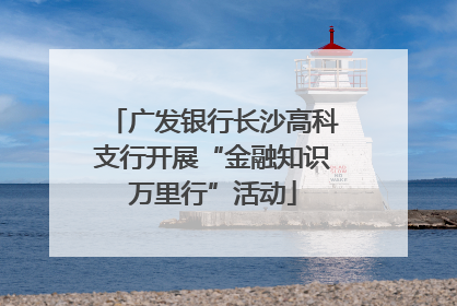 广发银行长沙高科支行开展“金融知识万里行”活动