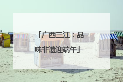 广西三江：品味非遗迎端午