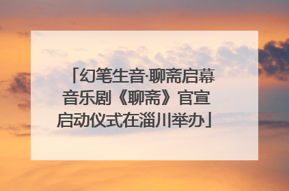 幻笔生音·聊斋启幕 音乐剧《聊斋》官宣启动仪式在淄川举办