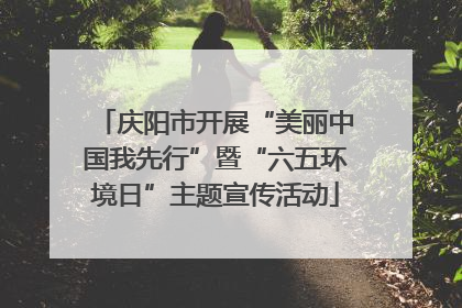 庆阳市开展“美丽中国我先行”暨“六五环境日”主题宣传活动