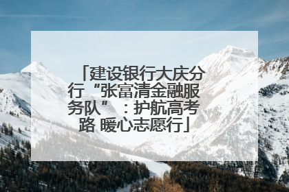 建设银行大庆分行“张富清金融服务队”：护航高考路 暖心志愿行
