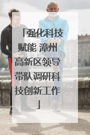 强化科技赋能 漳州高新区领导带队调研科技创新工作
