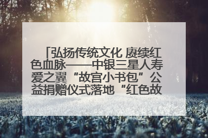 弘扬传统文化 赓续红色血脉——中银三星人寿爱之翼“故宫小书包”公益捐赠仪式落地“红色故都”江西瑞金
