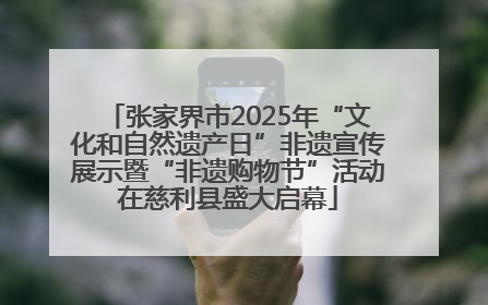 张家界市2025年“文化和自然遗产日”非遗宣传展示暨“非遗购物节”活动在慈利县盛大启幕