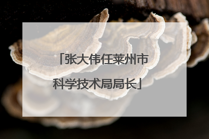 张大伟任莱州市科学技术局局长