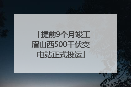 提前9个月竣工 眉山西500千伏变电站正式投运