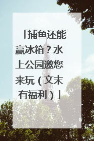 捕鱼还能赢冰箱？水上公园邀您来玩（文末有福利）