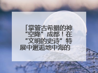 掌管古希腊的神“空降”成都！在“文明的史诗”特展中邂逅地中海的文明长卷