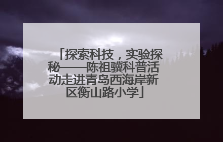 探索科技，实验探秘——陈祖骥科普活动走进青岛西海岸新区衡山路小学