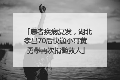 患者疾病复发，湖北孝昌70后快递小哥黄勇攀再次捐髓救人