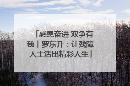 感恩奋进 双争有我丨罗东升：让残障人士活出精彩人生
