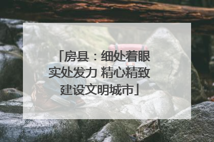 房县：细处着眼 实处发力 精心精致建设文明城市
