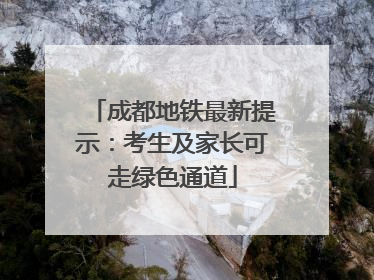 成都地铁最新提示：考生及家长可走绿色通道
