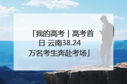 我的高考｜高考首日 云南38.24万名考生奔赴考场