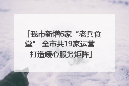 我市新增6家“老兵食堂” 全市共19家运营 打造暖心服务矩阵