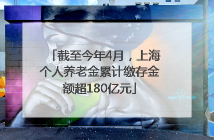截至今年4月，上海个人养老金累计缴存金额超180亿元