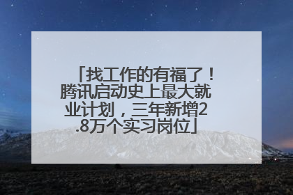 找工作的有福了！腾讯启动史上最大就业计划，三年新增2.8万个实习岗位