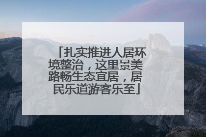 扎实推进人居环境整治，这里景美路畅生态宜居，居民乐道游客乐至
