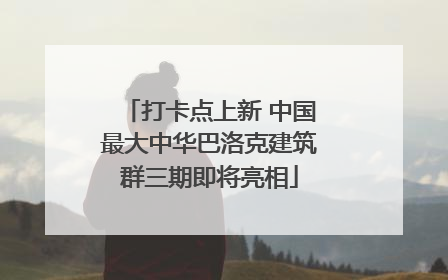 打卡点上新 中国最大中华巴洛克建筑群三期即将亮相