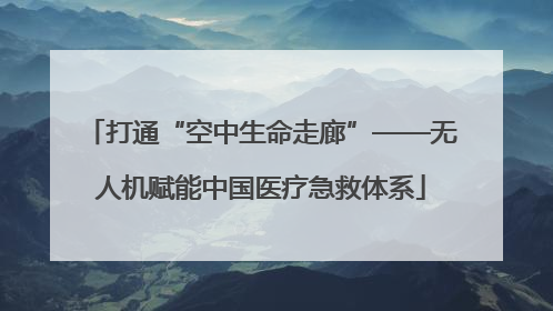 打通“空中生命走廊”——无人机赋能中国医疗急救体系