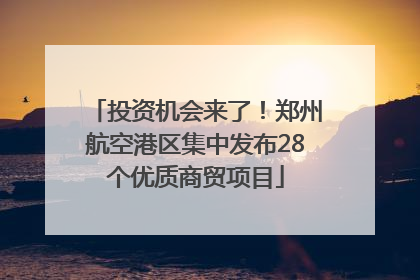 投资机会来了！郑州航空港区集中发布28个优质商贸项目