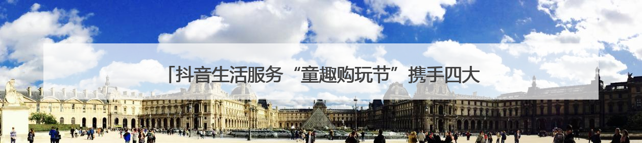 抖音生活服务“童趣购玩节”携手四大品牌专场直播，助力“六一”节日消费