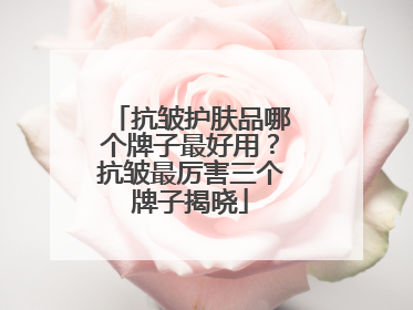 抗皱护肤品哪个牌子最好用？抗皱最厉害三个牌子揭晓