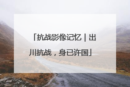 抗战影像记忆｜出川抗战，身已许国