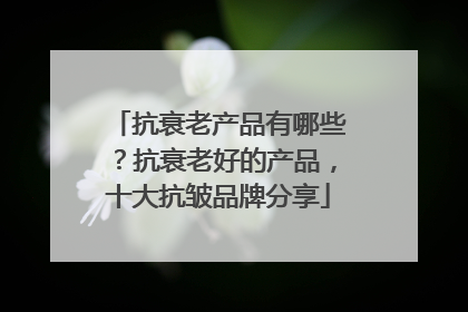 抗衰老产品有哪些？抗衰老好的产品，十大抗皱品牌分享