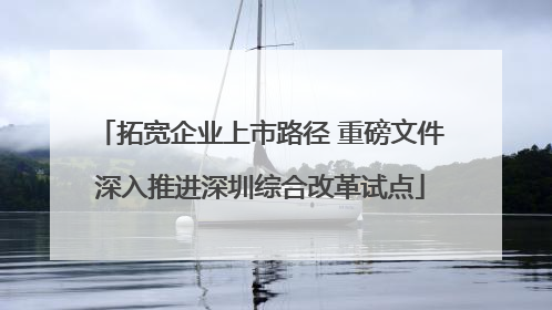 拓宽企业上市路径 重磅文件深入推进深圳综合改革试点