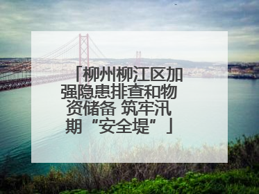 柳州柳江区加强隐患排查和物资储备 筑牢汛期“安全堤”
