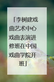 李树建戏曲艺术中心戏曲表演进修班在中国戏曲学院开班