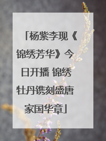 杨紫李现《锦绣芳华》今日开播 锦绣牡丹镌刻盛唐家国华章